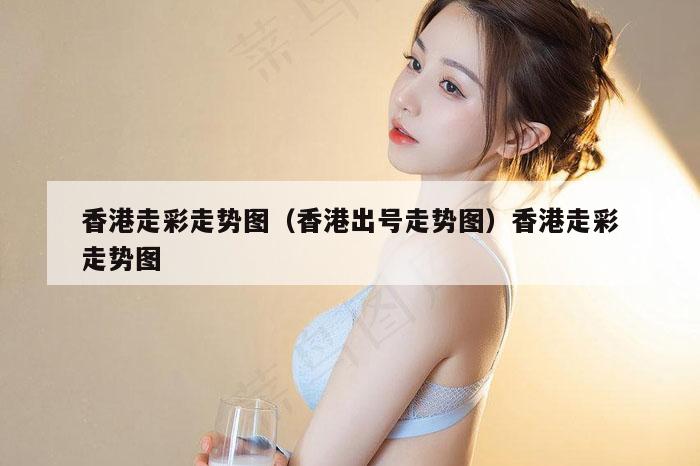 香港走彩走势图（香港出号走势图）香港走彩走势图